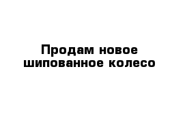 Продам новое шипованное колесо